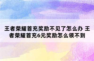 王者荣耀首充奖励不见了怎么办 王者荣耀首充6元奖励怎么领不到